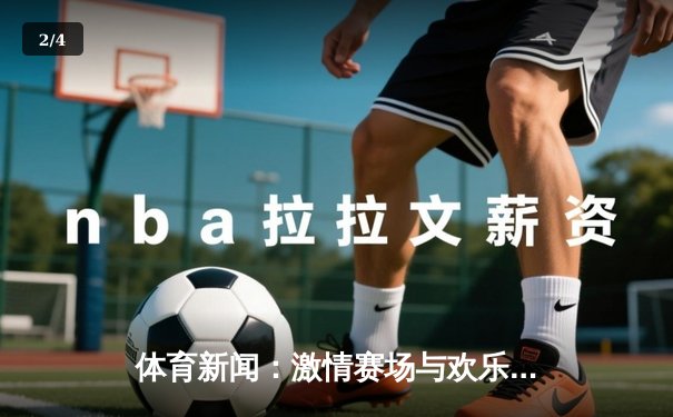 体育新闻：激情赛场与欢乐共鸣——从赛事看体育精神的力量 - 2