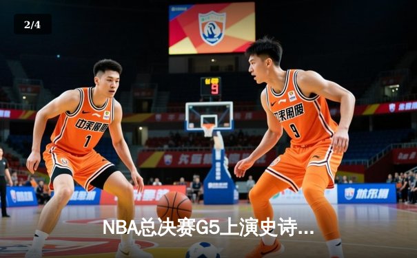 NBA总决赛G5上演史诗逆转 丹佛掘金加时鏖战力克迈阿密热火 - 2