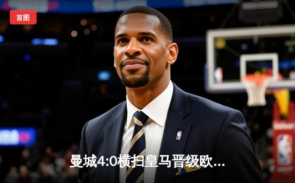 曼城4:0横扫皇马晋级欧冠决赛 德布劳内两传一射主宰伯纳乌