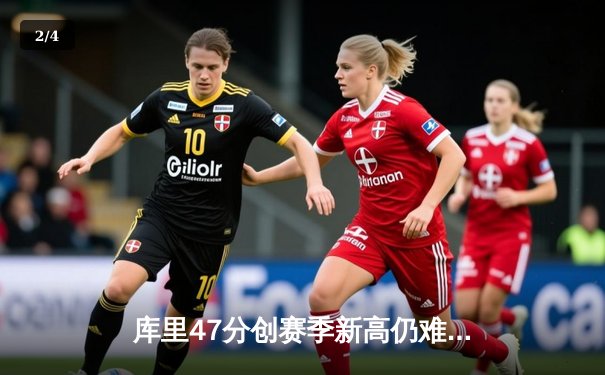 库里47分创赛季新高仍难救主 勇士加时惜败凯尔特人暴露内线顽疾 - 2