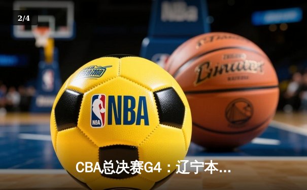 CBA总决赛G4：辽宁本钢逆转广东宏远，总比分3:1夺赛点，赵继伟关键三分定乾坤 - 2