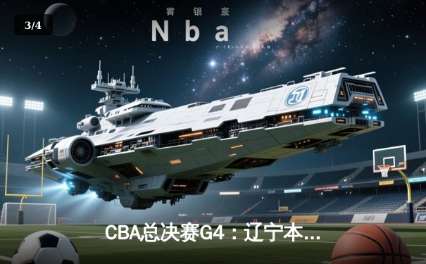 CBA总决赛G4：辽宁本钢逆转广东宏远，总比分3:1夺赛点，赵继伟关键三分定乾坤 - 3