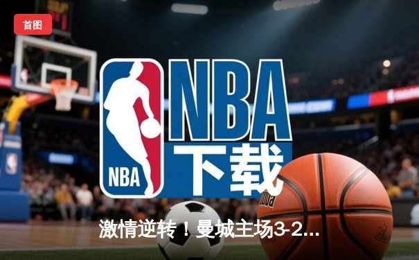 激情逆转！曼城主场3-2力克拜仁，哈兰德双响主导欧冠经典战