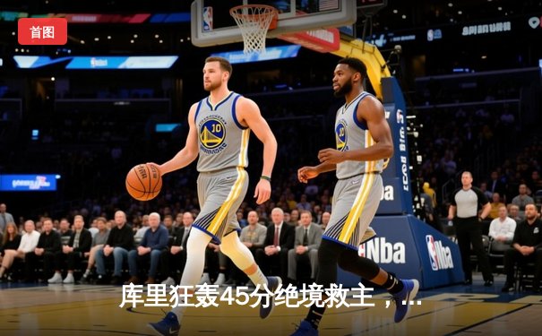 库里狂轰45分绝境救主，勇士加时逆转凯尔特人扳平总比分