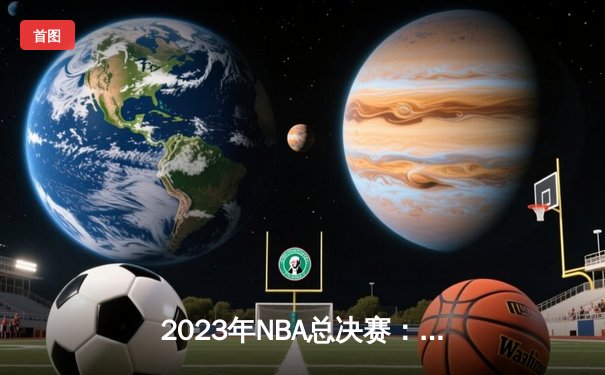 2023年NBA总决赛：丹佛掘金队首夺总冠军，约基奇荣膺FMVP