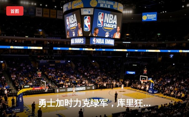 勇士加时力克绿军，库里狂砍47分锁定西部第八席位