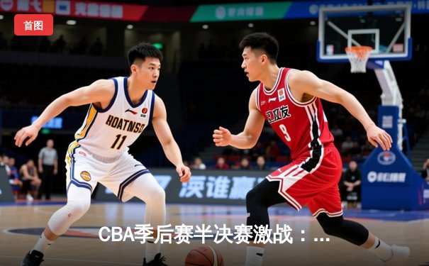 CBA季后赛半决赛激战：广东宏远逆转辽宁，赵睿关键三分定乾坤
