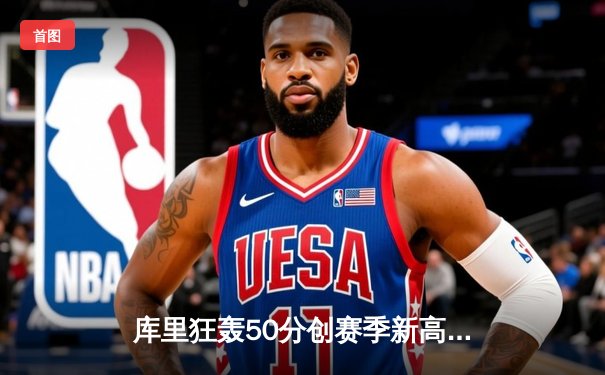 库里狂轰50分创赛季新高，勇士逆转凯尔特人夺关键胜利