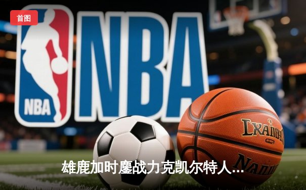 雄鹿加时鏖战力克凯尔特人 字母哥44+14+7统治攻防