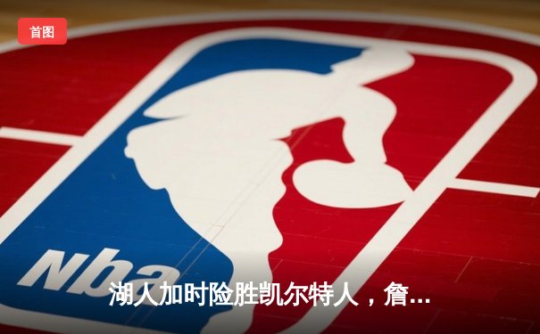 湖人加时险胜凯尔特人，詹姆斯三双率队上演惊天逆转