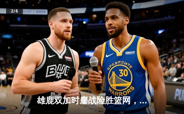 雄鹿双加时鏖战险胜篮网，字母哥44+14+6主宰关键时刻 - 2