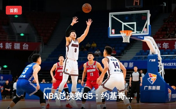 NBA总决赛G5：约基奇40+三双创历史，掘金逆转热火夺赛点