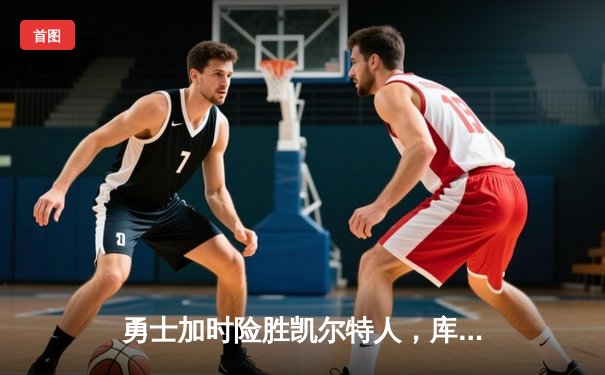 勇士加时险胜凯尔特人，库里狂砍43分上演三分雨奇迹