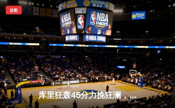 库里狂轰45分力挽狂澜，勇士加时险胜凯尔特人扳平总比分